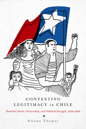 Contesting Legitimacy in Chile Familial Ideals, Citizenship, and Political Struggle, 1970–1990. 