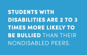 Students with disabilities are 2 to 3 times more likely to be bullied than their nondisabled peers. 