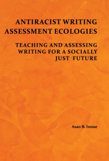 Zoom image: Antiracist Writing Assessment Ecologies: Teaching and Assessing Writing for a Socially Just Future. (2015) by Asao B. Inoue. WAC Clearinghouse/Parlor Press 